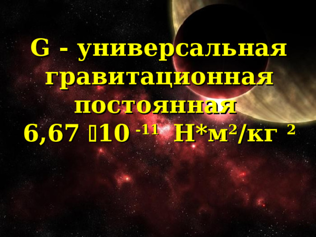  G - универсальная гравитационная постоянная 6,67  10 -11 Н*м 2 /кг 2   