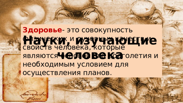 Здоровье - это совокупность физических и духовных качеств и свойств человека, которые являются основой его долголетия и необходимым условием для осуществления планов. Науки, изучающие человека 