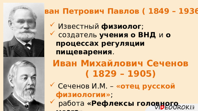 Иван  Петрович Павлов ( 1849 – 1936)  Известный физиолог ;  создатель учения о ВНД и о  процессах регуляции пищеварения . Иван Михайлович Сеченов ( 1829 – 1905)  Сеченов И.М. – «отец русской физиологии» ;  работа «Рефлексы головного мозга» . 