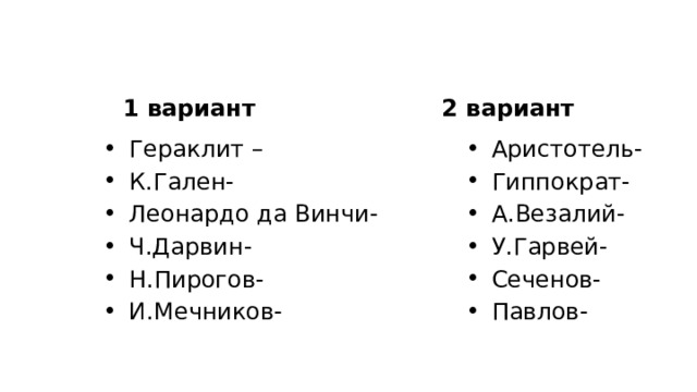 1 вариант 2 вариант Гераклит – К.Гален- Леонардо да Винчи- Ч.Дарвин- Н.Пирогов- И.Мечников- Аристотель- Гиппократ- А.Везалий- У.Гарвей- Сеченов- Павлов- 