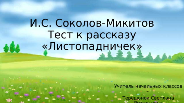 И.С. Соколов-Микитов  Тест к рассказу  «Листопадничек» Учитель начальных классов – Терешонок Светлана Витальевна 