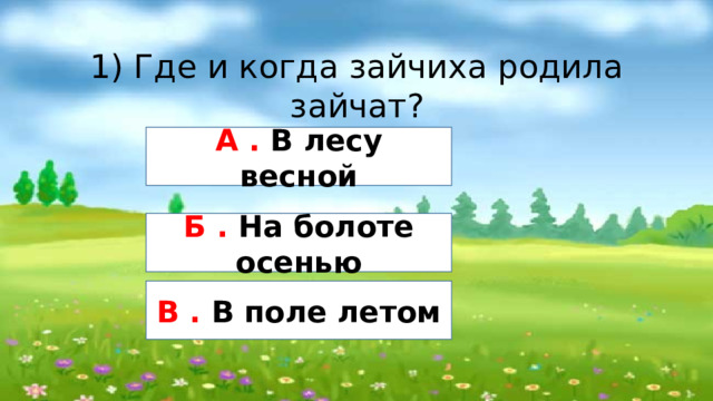 1) Где и когда зайчиха родила зайчат? А . В лесу весной Б . На болоте осенью В . В поле летом 