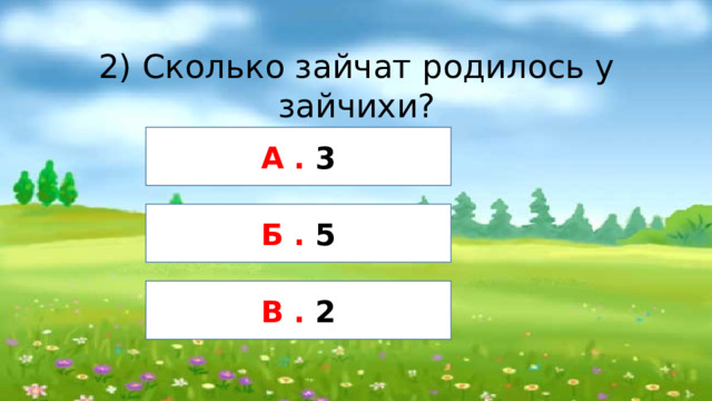 2) Сколько зайчат родилось у зайчихи? А . 3 Б . 5 В . 2 