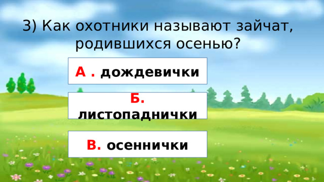 3) Как охотники называют зайчат, родившихся осенью? А . дождевички Б. листопаднички В. осеннички 