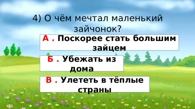 4) О чём мечтал маленький зайчонок? А . Поскорее стать большим зайцем Б . Убежать из дома В . Улететь в тёплые страны 