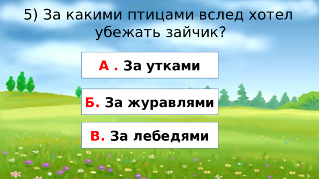 5) За какими птицами вслед хотел убежать зайчик? А . За утками Б. За журавлями В. За лебедями 