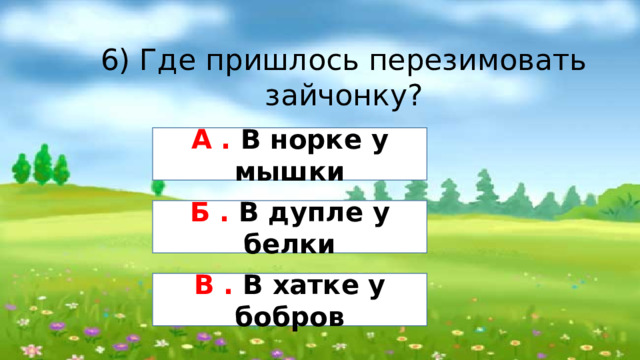 6) Где пришлось перезимовать зайчонку? А . В норке у мышки Б . В дупле у белки В . В хатке у бобров 