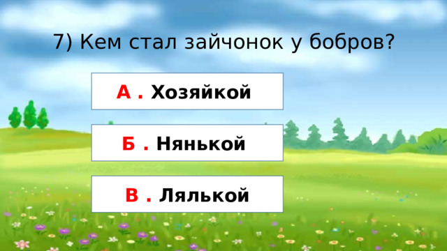 7) Кем стал зайчонок у бобров? А . Хозяйкой Б . Нянькой В . Лялькой 