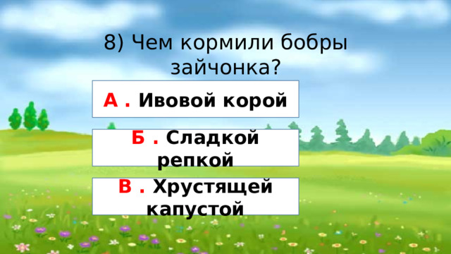 8) Чем кормили бобры зайчонка? А . Ивовой корой Б . Сладкой репкой В . Хрустящей капустой 