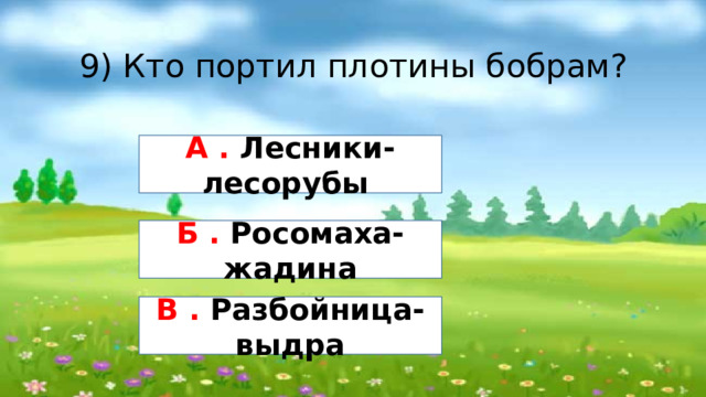 9) Кто портил плотины бобрам? А . Лесники-лесорубы Б . Росомаха- жадина В . Разбойница-выдра 