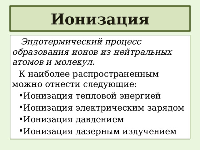 Ионизация Эндотермический процесс образования ионов из нейтральных атомов и молекул. К наиболее распространенным можно отнести следующие: Ионизация тепловой энергией Ионизация электрическим зарядом Ионизация давлением Ионизация лазерным излучением 
