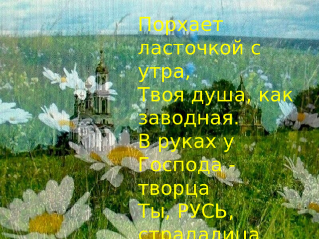 Порхает ласточкой с утра,  Твоя душа, как заводная.  В руках у Господа - творца  Ты, РУСЬ, страдалица святая. 