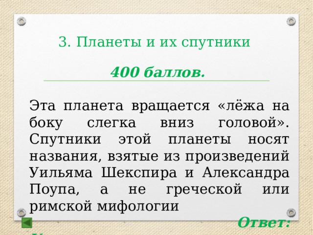 3. Планеты и их спутники  400 баллов. Эта планета вращается «лёжа на боку слегка вниз головой». Спутники этой планеты носят названия, взятые из произведений Уильяма Шекспира и Александра Поупа, а не греческой или римской мифологии  Ответ: Уран 