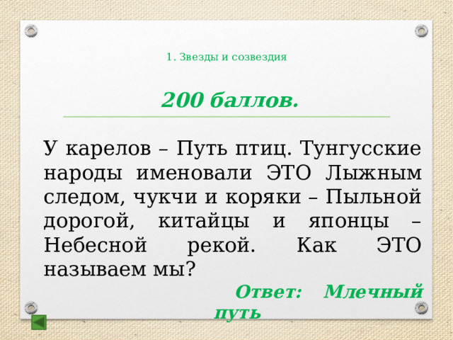  1. Звезды и созвездия   200 баллов.  У карелов – Путь птиц. Тунгусские народы именовали ЭТО Лыжным следом, чукчи и коряки – Пыльной дорогой, китайцы и японцы – Небесной рекой. Как ЭТО называем мы?   Ответ: Млечный путь 