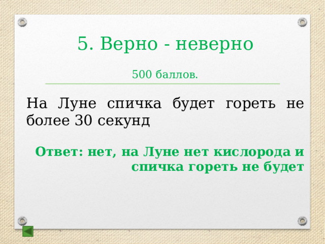 5. Верно - неверно 500 баллов. На Луне спичка будет гореть не более 30 секунд Ответ: нет, на Луне нет кислорода и спичка гореть не будет  