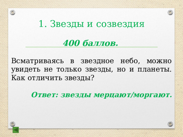 1. Звезды и созвездия 400 баллов. Всматриваясь в звездное небо, можно увидеть не только звезды, но и планеты. Как отличить звезды?   Ответ: звезды мерцают/моргают. 