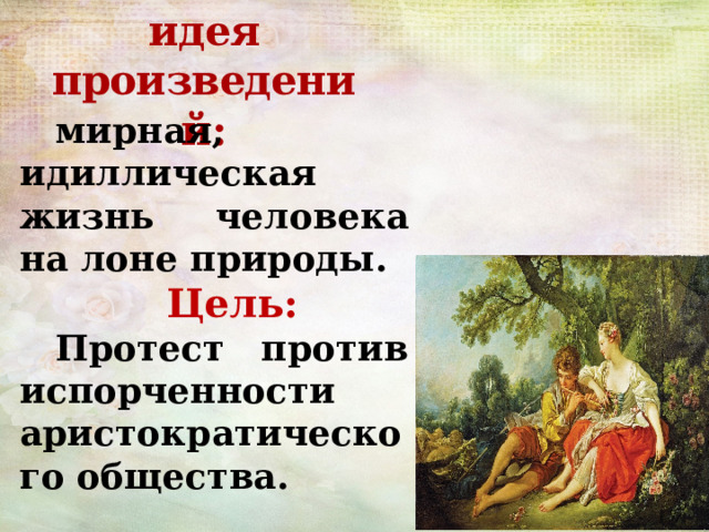 Основная идея произведений: мирная, идиллическая жизнь человека на лоне природы.  Цель: Протест против испорченности аристократического общества. 