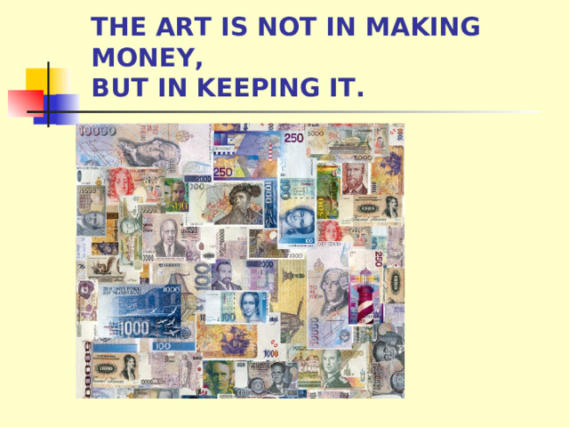 THE ART IS NOT IN MAKING MONEY,  BUT IN KEEPING IT. 