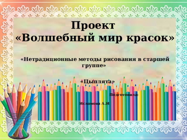 ребенка. Проект «Волшебный мир красок»  «Нетрадиционные методы рисования в старшей группе»     «Цыплята»         Подготовила:  Исламова А.И   