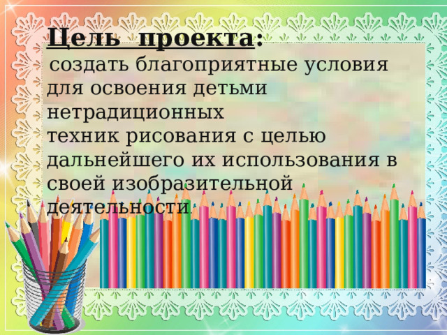 Цель проекта :  создать благоприятные условия для освоения детьми нетрадиционных техник рисования с целью дальнейшего их использования в своей изобразительной деятельности. Цель проекта :  создать благоприятные условия для освоения детьми нетрадиционных техник рисования с целью дальнейшего их использования в своей изобразительной деятельности . 