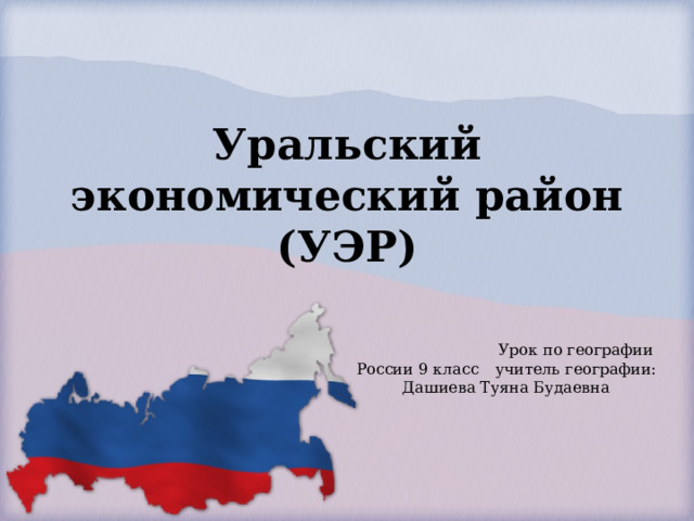 Уральский экономический район (УЭР)     Урок по географии России 9 класс  учитель географии: Дашиева Туяна Будаевна  