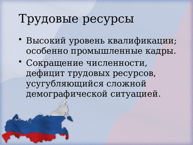 Трудовые ресурсы Высокий уровень квалификации; особенно промышленные кадры. Сокращение численности, дефицит трудовых ресурсов, усугубляющийся сложной демографической ситуацией . 