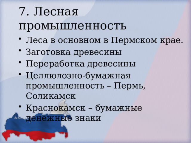 7. Лесная промышленность Леса в основном в Пермском крае. Заготовка древесины Переработка древесины Целлюлозно-бумажная промышленность – Пермь, Соликамск Краснокамск – бумажные денежные знаки 