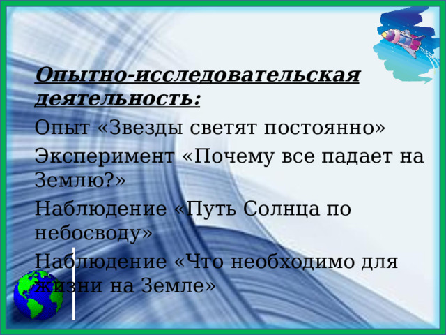 Опытно-исследовательская деятельность: Опыт «Звезды светят постоянно» Эксперимент «Почему все падает на Землю?» Наблюдение «Путь Солнца по небосводу» Наблюдение «Что необходимо для жизни на Земле» 