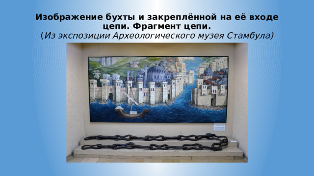 Изображение бухты и закреплённой на её входе цепи. Фрагмент цепи.  ( Из экспозиции Археологического музея Стамбула) 
