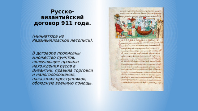 Русско-византийский договор 911 года.   (миниатюра из Радзивилловской летописи).  В договоре прописаны множество пунктов, включающие правила нахождения русов в Византии, правила торговли и налогообложения, наказания преступников, обоюдную военную помощь.   