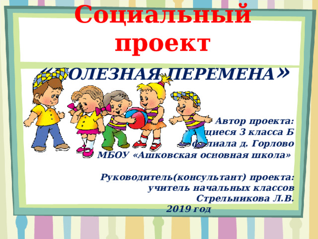 Социальный проект  « ПОЛЕЗНАЯ ПЕРЕМЕНА » Автор проекта: учащиеся 3 класса Б филиала д. Горлово МБОУ «Ашковская основная школа» Руководитель(консультант) проекта: учитель начальных классов Стрельникова Л.В.  2019 год