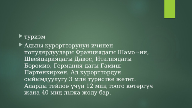 туризм Альпы курортторунун ичинен популярдуулары Франциядагы Шамо¬ни, Щвейцариядагы Давос, Италиядагы Боромио, Германия дагы Гамиш Партенкирхен. Ал курорттордун сыйымдуулугу 3 млн туристке жетет. Аларды тейлоө үчүн 12 миң тоого көтөргүч жана 40 миң лыжа жолу бар. 