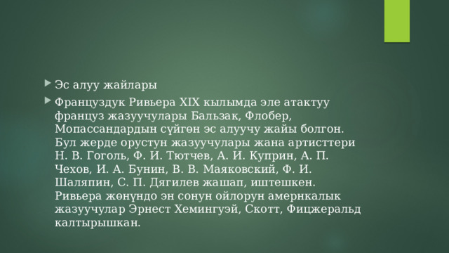 Эс алуу жайлары Француздук Ривьера XIX кылымда эле атактуу француз жазуучулары Бальзак, Флобер, Мопассандардын сүйгөн эс алуучу жайы болгон. Бул жерде орустун жазуучулары жана артисттери Н. В. Гоголь, Ф. И. Тютчев, А. И. Куприн, А. П. Чехов, И. А. Бунин, В. В. Маяковский, Ф. И. Шаляпин, С. П. Дягилев жашап, иштешкен. Ривьера жөнүндо эн сонун ойлорун амернкалык жазуучулар Эрнест Хемингуэй, Скотт, Фицжеральд калтырышкан. 