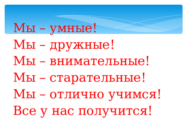 Мы – умные! Мы – дружные! Мы – внимательные! Мы – старательные! Мы – отлично учимся! Все у нас получится! 