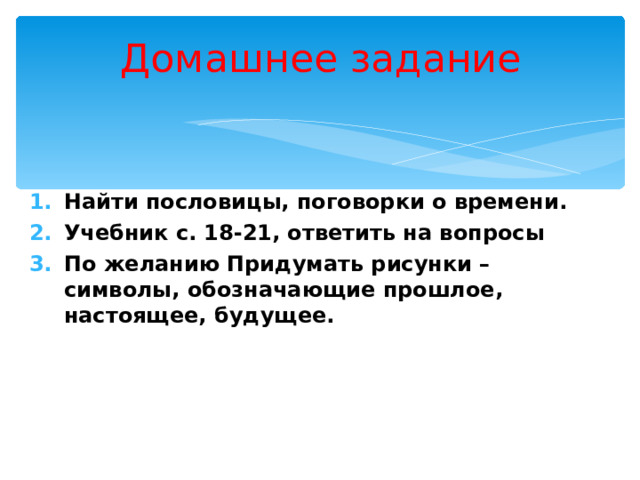 Домашнее задание Найти пословицы, поговорки о времени. Учебник с. 18-21, ответить на вопросы По желанию Придумать рисунки – символы, обозначающие прошлое, настоящее, будущее. 