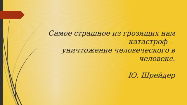 Самое страшное из грозящих нам катастроф –  уничтожение человеческого в человеке.   Ю. Шрейдер 