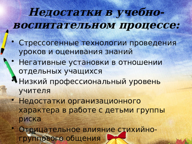 Недостатки в учебно-воспитательном процессе: Стрессогенные технологии проведения уроков и оценивания знаний Негативные установки в отношении отдельных учащихся Низкий профессиональный уровень учителя Недостатки организационного характера в работе с детьми группы риска Отрицательное влияние стихийно-группового общения 