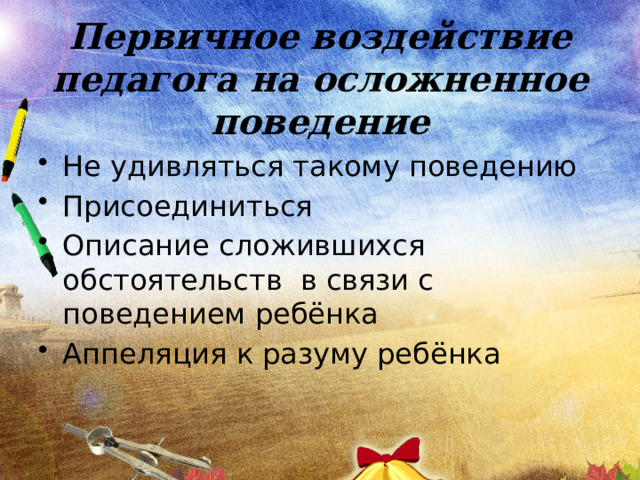 Первичное воздействие педагога на осложненное поведение Не удивляться такому поведению Присоединиться Описание сложившихся обстоятельств в связи с поведением ребёнка Аппеляция к разуму ребёнка 