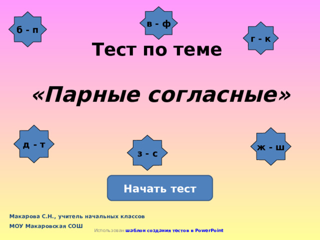 в - ф б - п   Тест по теме    «Парные согласные»   г - к д - т ж - ш з - с Начать тест Макарова С.Н., учитель начальных классов МОУ Макаровская СОШ  Использован шаблон создания тестов в PowerPoint 