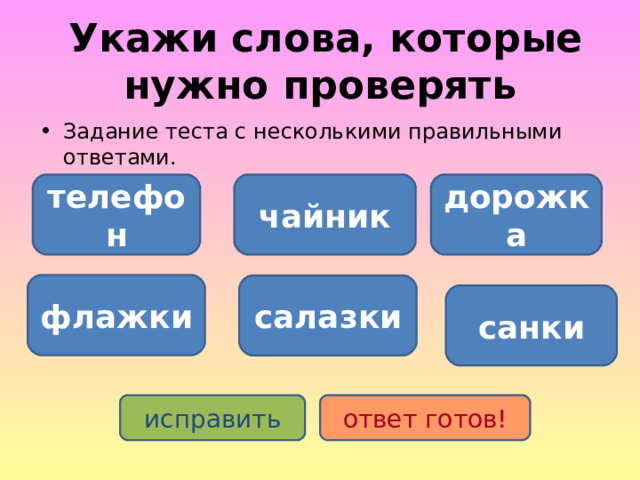  Укажи слова, которые нужно проверять Задание теста с несколькими правильными ответами. дорожка телефон чайник флажки салазки санки исправить ответ готов! 