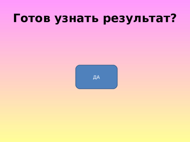 Готов узнать результат? ДА 