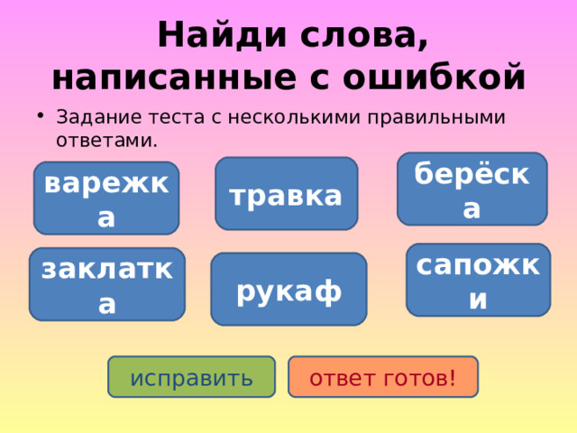  Найди слова, написанные с ошибкой Задание теста с несколькими правильными ответами. берёска травка варежка сапожки заклатка рукаф исправить ответ готов! 