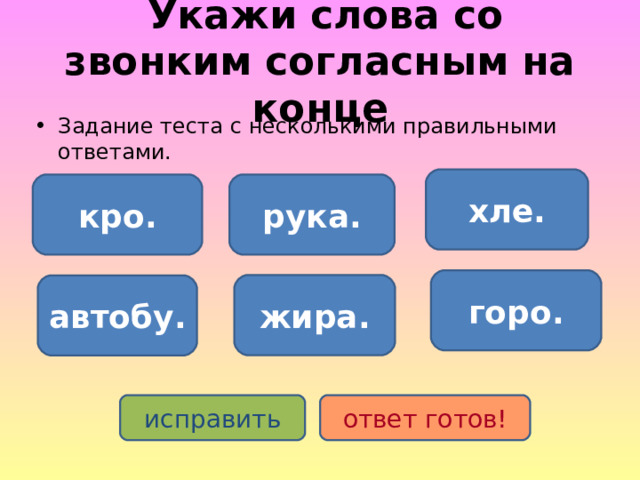  Укажи слова со звонким согласным на конце Задание теста с несколькими правильными ответами. хле. рука. кро. горо. жира. автобу. исправить ответ готов! 