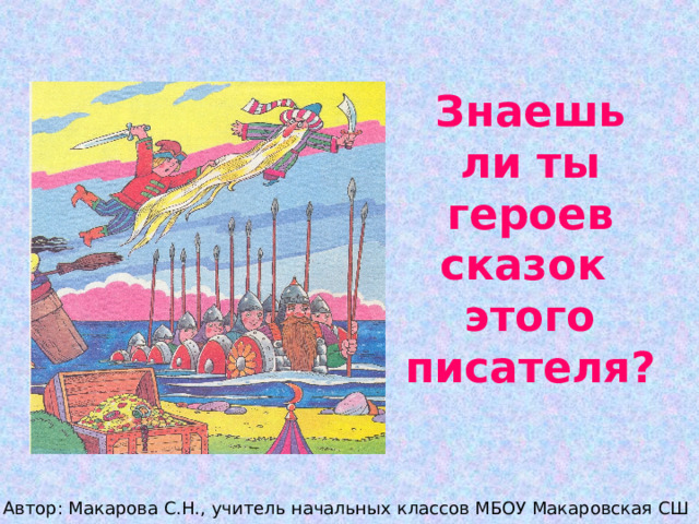   Знаешь ли ты героев сказок  этого писателя?   Автор: Макарова С.Н., учитель начальных классов МБОУ Макаровская СШ 