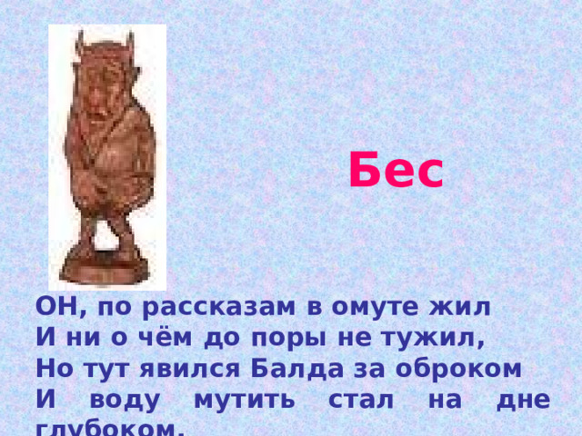 Бес ОН, по рассказам в омуте жил И ни о чём до поры не тужил, Но тут явился Балда за оброком И воду мутить стал на дне глубоком. 