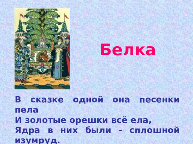  Белка   В сказке одной она песенки пела И золотые орешки всё ела, Ядра в них были - сплошной изумруд. Как же чудесницу эту зовут? 
