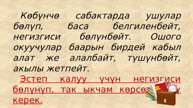  Көбүнчө сабактарда ушулар бөлүп, баса белгиленбейт, негизгиси бөлүнбөйт. Ошого окуучулар баарын бирдей кабыл алат же алалбайт, түшүнбөйт, акылы жетпейт.  Эстеп калуу үчүн негизгиси бөлүнүп, так ыкчам көрсөтүлүшү керек. 