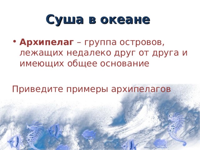 Суша в океане Архипелаг – группа островов, лежащих недалеко друг от друга и имеющих общее основание Приведите примеры архипелагов 7 