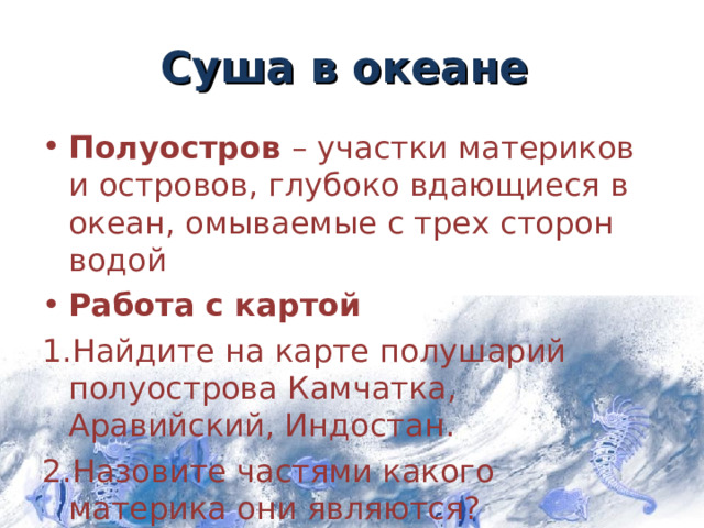 Суша в океане Полуостров – участки материков и островов, глубоко вдающиеся в океан, омываемые с трех сторон водой Работа с картой Найдите на карте полушарий полуострова Камчатка, Аравийский, Индостан. Назовите частями какого материка они являются? 7 