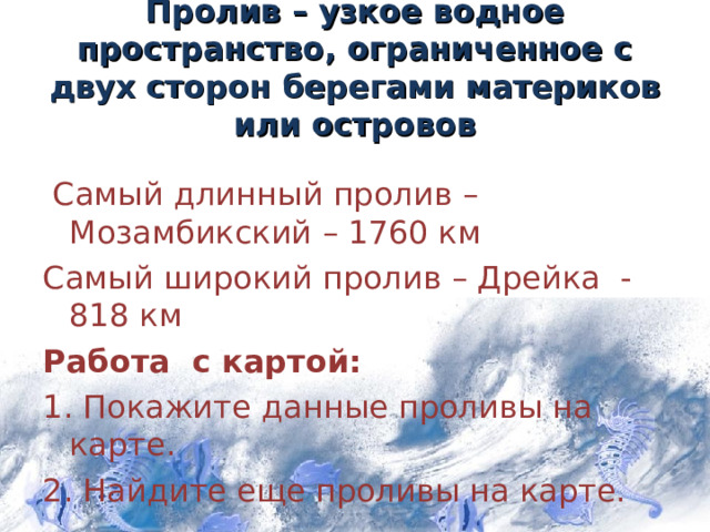Пролив – узкое водное пространство, ограниченное с двух сторон берегами материков или островов  Самый длинный пролив – Мозамбикский – 1760 км Самый широкий пролив – Дрейка - 818 км Работа с картой: 1. Покажите данные проливы на карте. 2. Найдите еще проливы на карте. 7 